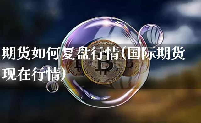 期货如何复盘行情(国际期货现在行情)_https://www.erdeww.com_期货行情_第1张