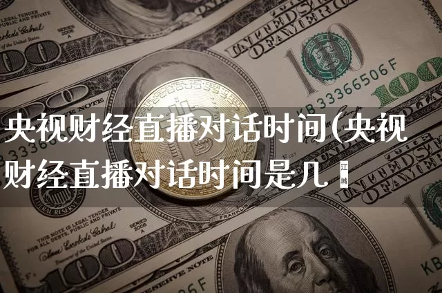 央视财经直播对话时间(央视财经直播对话时间是几炿_https://www.erdeww.com_期货资讯_第1张