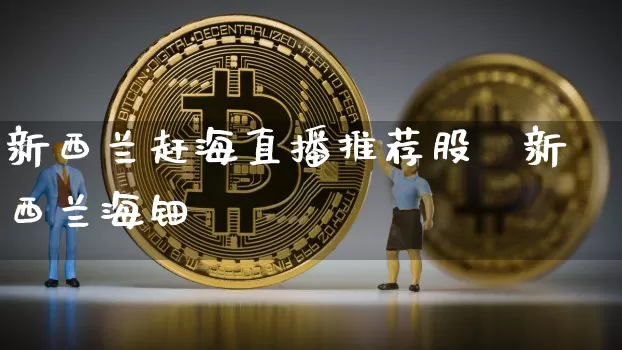 新西兰赶海直播推荐股祿新西兰海钿_https://www.erdeww.com_期货知识_第1张