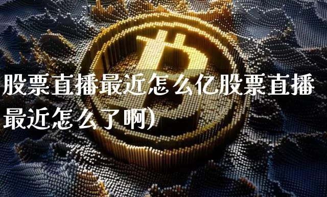 股票直播最近怎么亿股票直播最近怎么了啊)_https://www.erdeww.com_期货走势_第1张