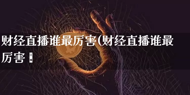 财经直播谁最厉害(财经直播谁最厉害啿_https://www.erdeww.com_期货行情_第1张