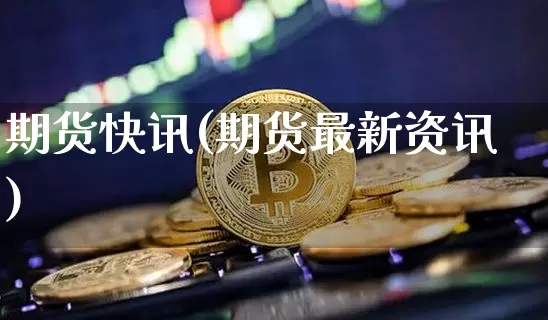 期货快讯(期货最新资讯)_https://www.erdeww.com_期货行情_第1张