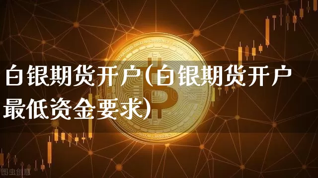白银期货开户(白银期货开户最低资金要求)_https://www.erdeww.com_期货_第1张