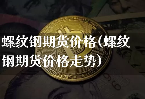 螺纹钢期货价格(螺纹钢期货价格走势)_https://www.erdeww.com_期货行情_第1张