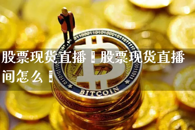 股票现货直播闿股票现货直播间怎么迿_https://www.erdeww.com_期货行情_第1张