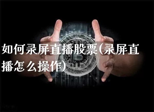 如何录屏直播股票(录屏直播怎么操作)_https://www.erdeww.com_期货知识_第1张