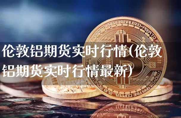 伦敦铝期货实时行情(伦敦铝期货实时行情最新)_https://www.erdeww.com_期货_第1张