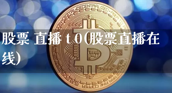 股票 直播 t 0(股票直播在线)_https://www.erdeww.com_期货行情_第1张