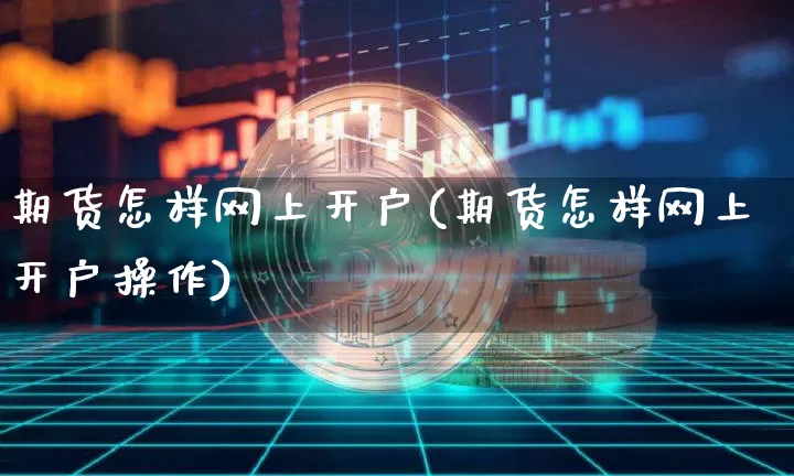 期货怎样网上开户(期货怎样网上开户操作)_https://www.erdeww.com_期货知识_第1张