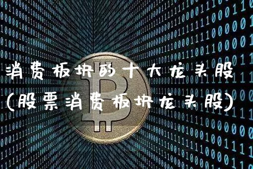 消费板块的十大龙头股(股票消费板块龙头股)_https://www.erdeww.com_期货_第1张