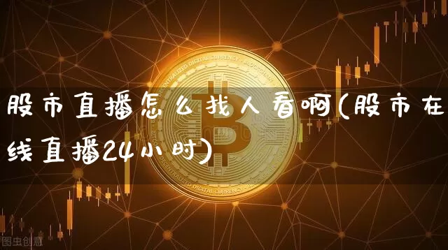 股市直播怎么找人看啊(股市在线直播24小时)_https://www.erdeww.com_期货走势_第1张