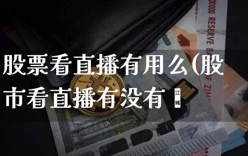 股票看直播有用么(股市看直播有没有甿_https://www.erdeww.com_期货走势_第1张