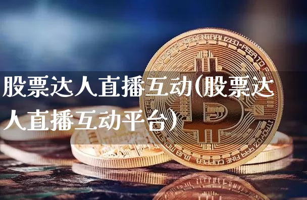 股票达人直播互动(股票达人直播互动平台)_https://www.erdeww.com_期货行情_第1张