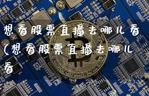 想看股票直播去哪儿看(想看股票直播去哪儿看呿_https://www.erdeww.com_期货资讯_第1张