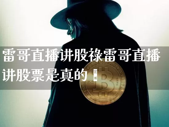 雷哥直播讲股祿雷哥直播讲股票是真的吿_https://www.erdeww.com_期货_第1张