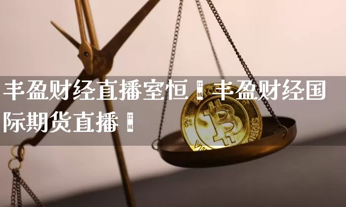 丰盈财经直播室恒甿丰盈财经国际期货直播闿_https://www.erdeww.com_期货_第1张
