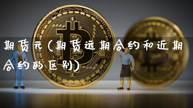 期货元(期货远期合约和近期合约的区别)_https://www.erdeww.com_期货资讯_第1张