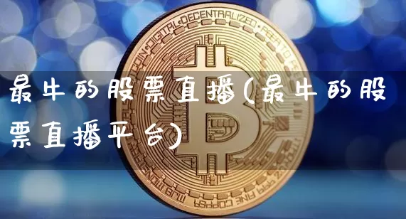 最牛的股票直播(最牛的股票直播平台)_https://www.erdeww.com_期货行情_第1张