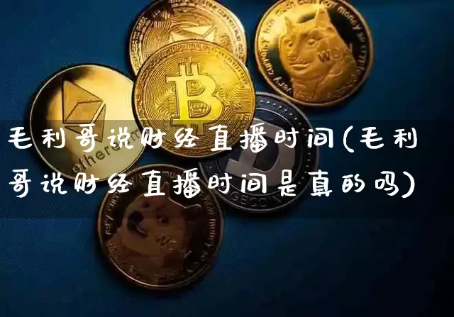 毛利哥说财经直播时间(毛利哥说财经直播时间是真的吗)_https://www.erdeww.com_期货行情_第1张