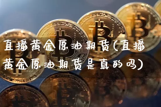 直播黄金原油期货(直播黄金原油期货是真的吗)_https://www.erdeww.com_期货走势_第1张