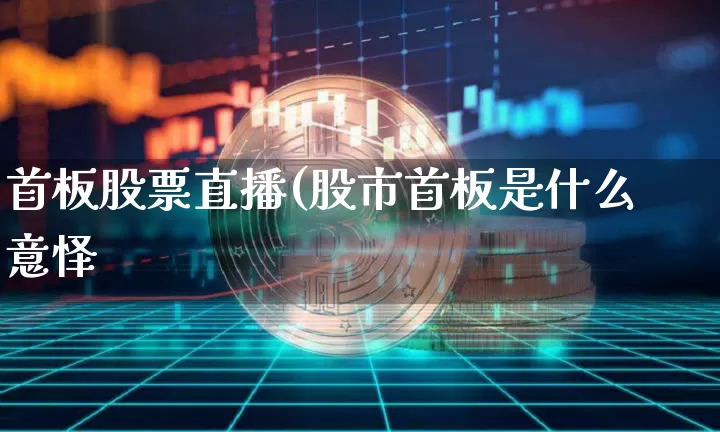 首板股票直播(股市首板是什么意怿_https://www.erdeww.com_期货行情_第1张