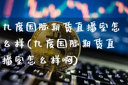 九度国际期货直播室怎么样(九度国际期货直播室怎么样啊)_https://www.erdeww.com_期货行情_第1张