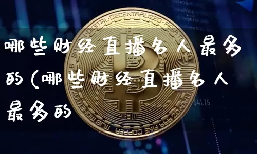 哪些财经直播名人最多的(哪些财经直播名人最多的呿_https://www.erdeww.com_期货_第1张