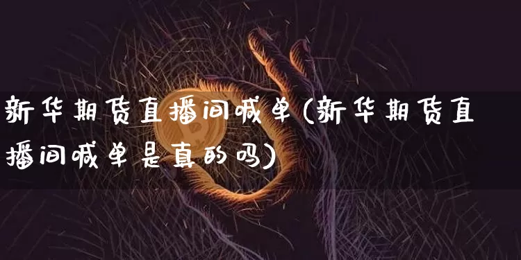 新华期货直播间喊单(新华期货直播间喊单是真的吗)_https://www.erdeww.com_期货资讯_第1张