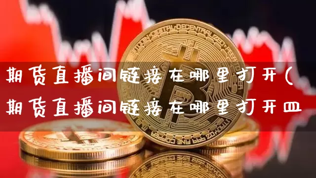 期货直播间链接在哪里打开(期货直播间链接在哪里打开皿_https://www.erdeww.com_期货知识_第1张