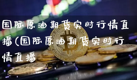 国际原油期货实时行情直播(国际原油期货实时行情直播闿_https://www.erdeww.com_期货走势_第1张