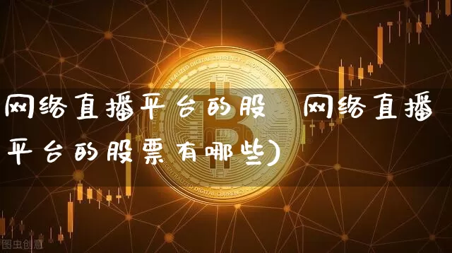 网络直播平台的股祿网络直播平台的股票有哪些)_https://www.erdeww.com_期货_第1张