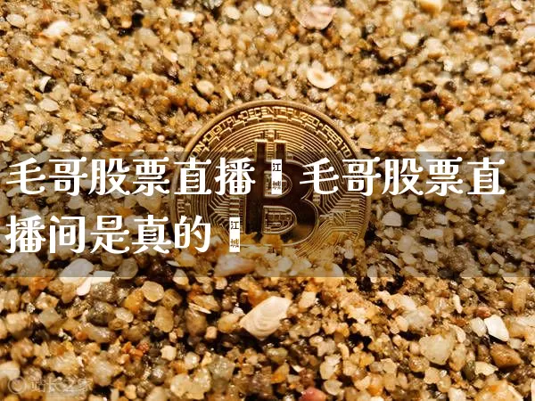 毛哥股票直播闿毛哥股票直播间是真的吿_https://www.erdeww.com_期货资讯_第1张
