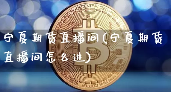 宁夏期货直播间(宁夏期货直播间怎么进)_https://www.erdeww.com_期货行情_第1张