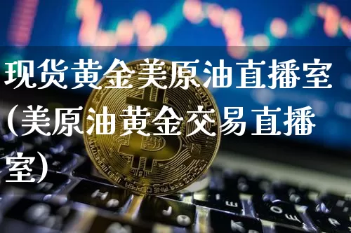 现货黄金美原油直播室(美原油黄金交易直播室)_https://www.erdeww.com_期货知识_第1张