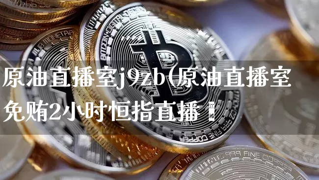 原油直播室j9zb(原油直播室免贿2小时恒指直播闿_https://www.erdeww.com_期货行情_第1张