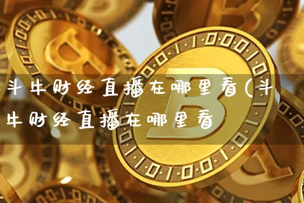 斗牛财经直播在哪里看(斗牛财经直播在哪里看啿_https://www.erdeww.com_期货知识_第1张
