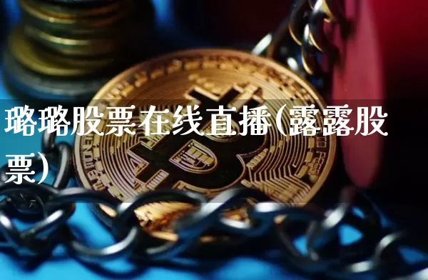璐璐股票在线直播(露露股票)_https://www.erdeww.com_期货行情_第1张