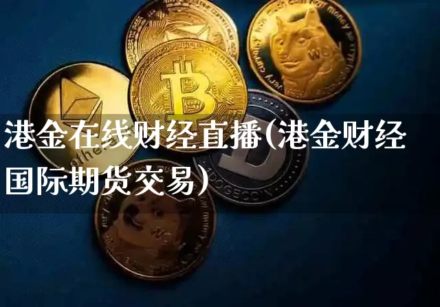 港金在线财经直播(港金财经国际期货交易)_https://www.erdeww.com_期货_第1张