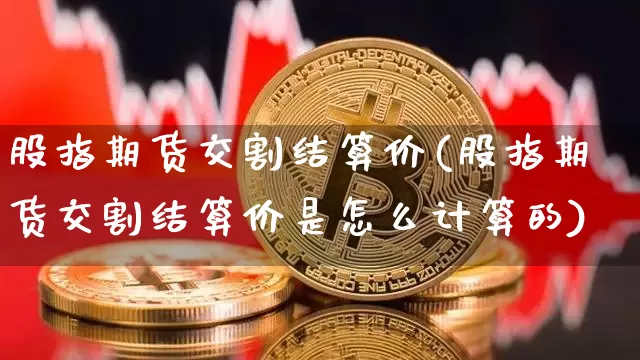 股指期货交割结算价(股指期货交割结算价是怎么计算的)_https://www.erdeww.com_期货知识_第1张