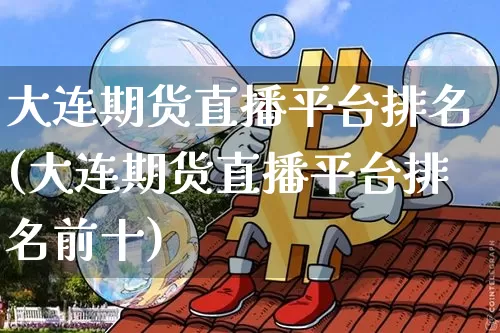 大连期货直播平台排名(大连期货直播平台排名前十)_https://www.erdeww.com_期货知识_第1张