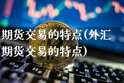 期货交易的特点(外汇期货交易的特点)_https://www.erdeww.com_期货知识_第1张