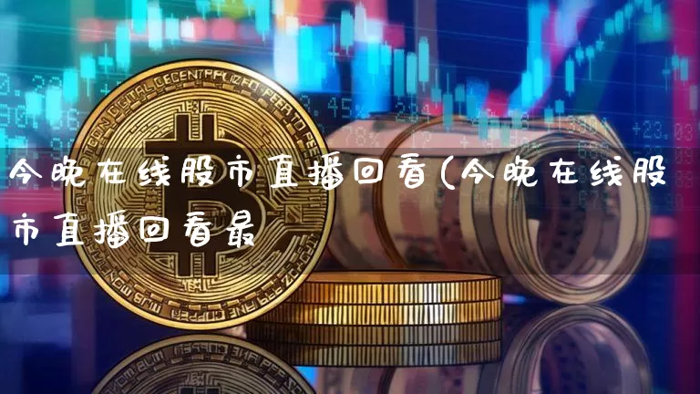 今晚在线股市直播回看(今晚在线股市直播回看最斿_https://www.erdeww.com_期货知识_第1张