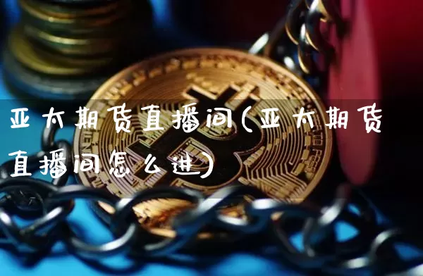 亚太期货直播间(亚太期货直播间怎么进)_https://www.erdeww.com_期货资讯_第1张