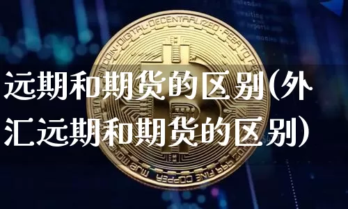 远期和期货的区别(外汇远期和期货的区别)_https://www.erdeww.com_期货行情_第1张