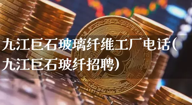 九江巨石玻璃纤维工厂电话(九江巨石玻纤招聘)_https://www.erdeww.com_期货知识_第1张