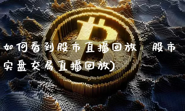 如何看到股市直播回放呿股市实盘交易直播回放)_https://www.erdeww.com_期货知识_第1张