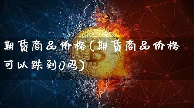 期货商品价格(期货商品价格可以跌到0吗)_https://www.erdeww.com_期货_第1张