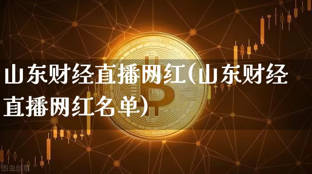 山东财经直播网红(山东财经直播网红名单)_https://www.erdeww.com_期货_第1张