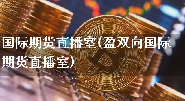 国际期货直播室(盈双向国际期货直播室)_https://www.erdeww.com_期货资讯_第1张