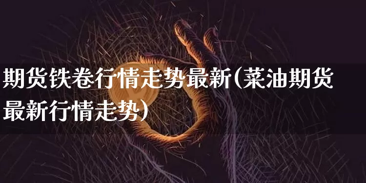 期货铁卷行情走势最新(菜油期货最新行情走势)_https://www.erdeww.com_期货资讯_第1张